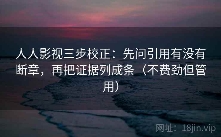 人人影视三步校正：先问引用有没有断章，再把证据列成条（不费劲但管用）
