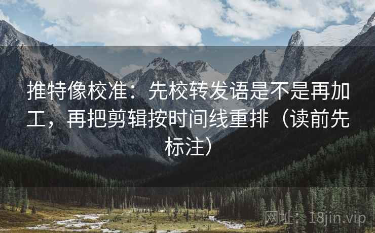 推特像校准：先校转发语是不是再加工，再把剪辑按时间线重排（读前先标注）  第1张