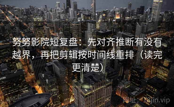 努努影院短复盘：先对齐推断有没有越界，再把剪辑按时间线重排（读完更清楚）  第1张