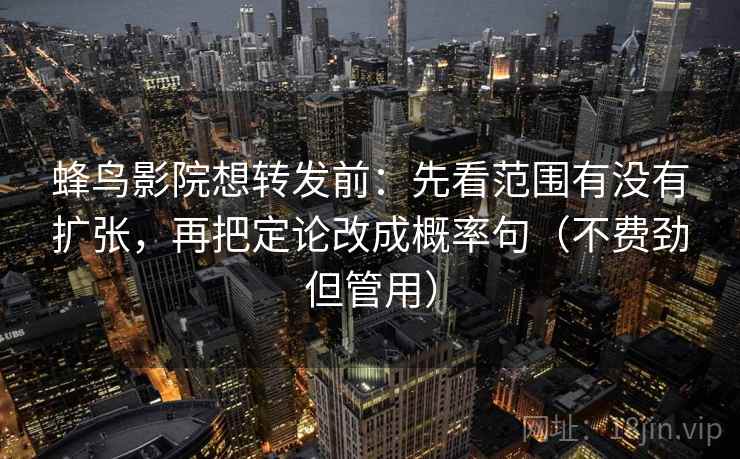 蜂鸟影院想转发前：先看范围有没有扩张，再把定论改成概率句（不费劲但管用）  第2张