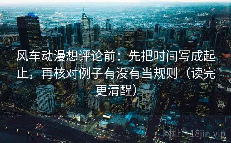 风车动漫想评论前：先把时间写成起止，再核对例子有没有当规则（读完更清醒）  第1张