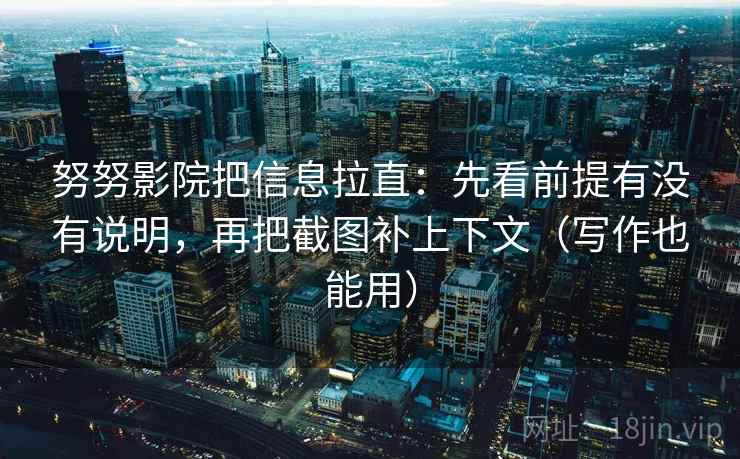 努努影院把信息拉直：先看前提有没有说明，再把截图补上下文（写作也能用）  第1张