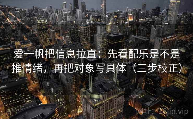 爱一帆把信息拉直：先看配乐是不是推情绪，再把对象写具体（三步校正）  第1张