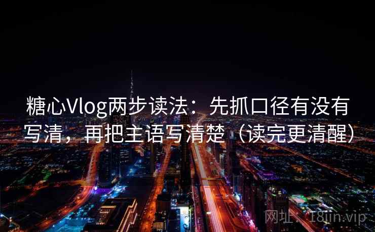 糖心Vlog两步读法：先抓口径有没有写清，再把主语写清楚（读完更清醒）