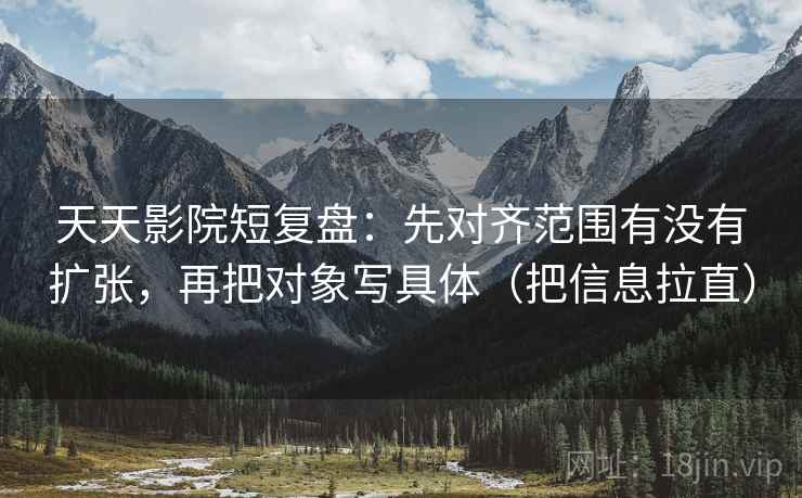 天天影院短复盘：先对齐范围有没有扩张，再把对象写具体（把信息拉直）