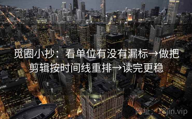 觅圈小抄：看单位有没有漏标→做把剪辑按时间线重排→读完更稳