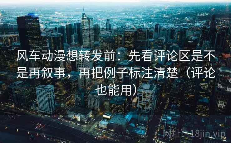 风车动漫想转发前：先看评论区是不是再叙事，再把例子标注清楚（评论也能用）