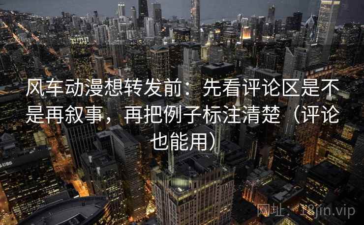 风车动漫想转发前：先看评论区是不是再叙事，再把例子标注清楚（评论也能用）  第2张