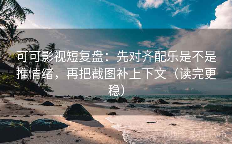 可可影视短复盘：先对齐配乐是不是推情绪，再把截图补上下文（读完更稳）