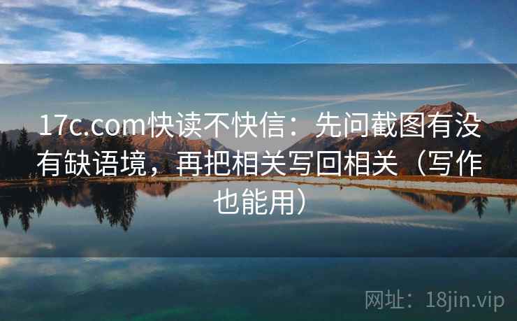 17c.com快读不快信：先问截图有没有缺语境，再把相关写回相关（写作也能用）