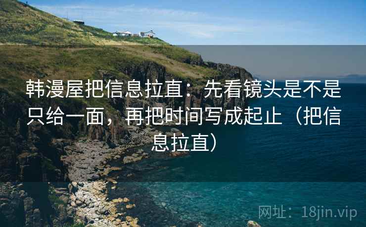 韩漫屋把信息拉直：先看镜头是不是只给一面，再把时间写成起止（把信息拉直）  第2张