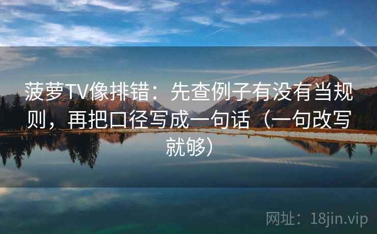 菠萝TV像排错：先查例子有没有当规则，再把口径写成一句话（一句改写就够）