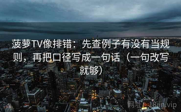 菠萝TV像排错：先查例子有没有当规则，再把口径写成一句话（一句改写就够）  第2张