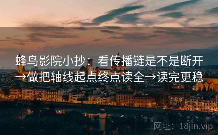蜂鸟影院小抄：看传播链是不是断开→做把轴线起点终点读全→读完更稳