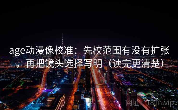 age动漫像校准：先校范围有没有扩张，再把镜头选择写明（读完更清楚）