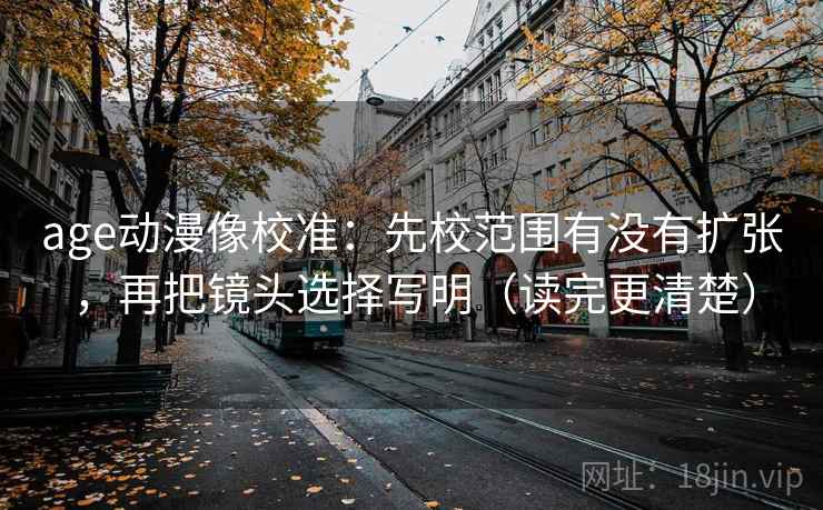 age动漫像校准：先校范围有没有扩张，再把镜头选择写明（读完更清楚）  第2张