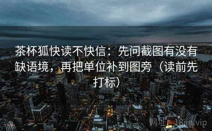 茶杯狐快读不快信：先问截图有没有缺语境，再把单位补到图旁（读前先打标）  第2张