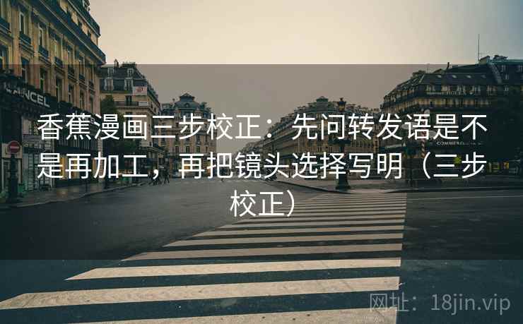 香蕉漫画三步校正：先问转发语是不是再加工，再把镜头选择写明（三步校正）  第2张