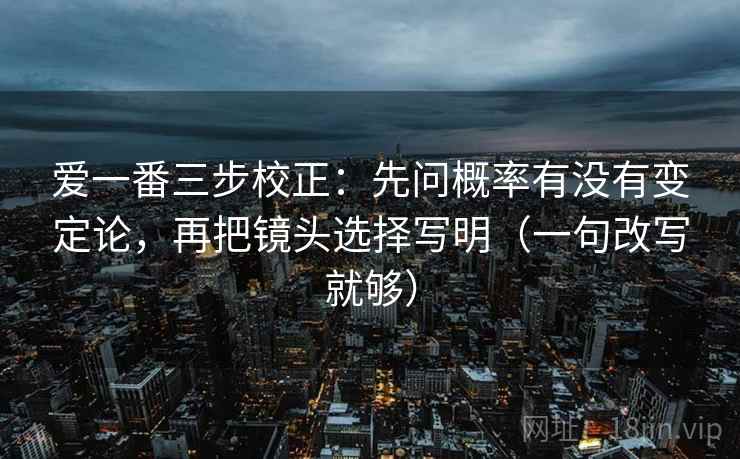 爱一番三步校正：先问概率有没有变定论，再把镜头选择写明（一句改写就够）  第2张