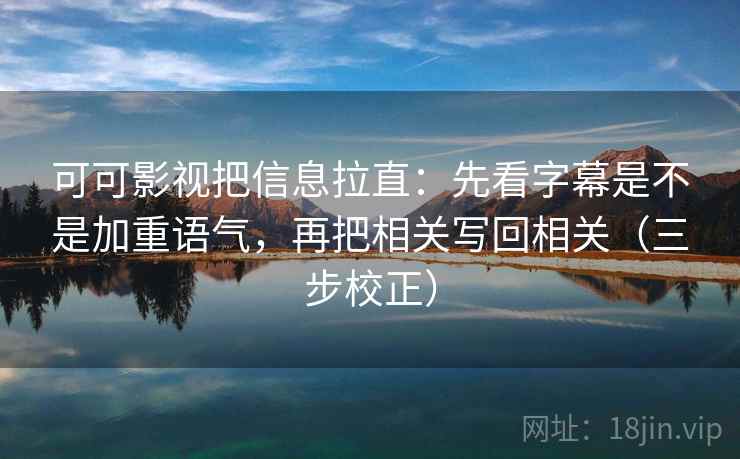 可可影视把信息拉直：先看字幕是不是加重语气，再把相关写回相关（三步校正）  第2张