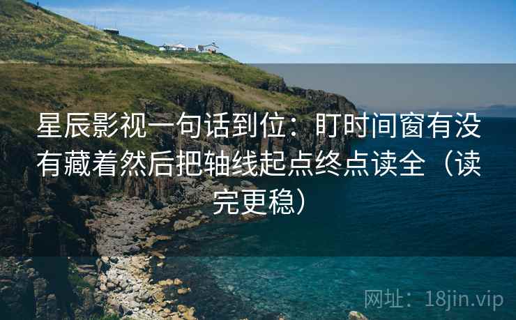 星辰影视一句话到位：盯时间窗有没有藏着然后把轴线起点终点读全（读完更稳）  第2张