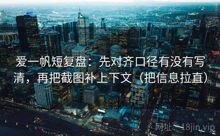 爱一帆短复盘：先对齐口径有没有写清，再把截图补上下文（把信息拉直）