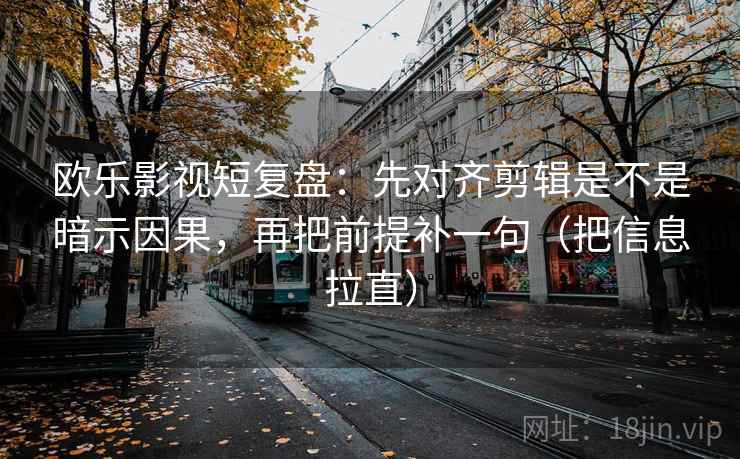 欧乐影视短复盘：先对齐剪辑是不是暗示因果，再把前提补一句（把信息拉直）  第2张