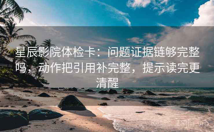 星辰影院体检卡：问题证据链够完整吗，动作把引用补完整，提示读完更清醒