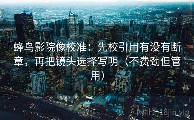 蜂鸟影院像校准：先校引用有没有断章，再把镜头选择写明（不费劲但管用）  第2张