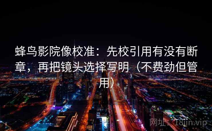 蜂鸟影院像校准：先校引用有没有断章，再把镜头选择写明（不费劲但管用）