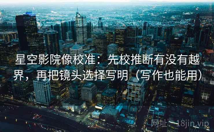 星空影院像校准：先校推断有没有越界，再把镜头选择写明（写作也能用）  第2张