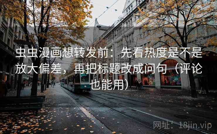 虫虫漫画想转发前：先看热度是不是放大偏差，再把标题改成问句（评论也能用）