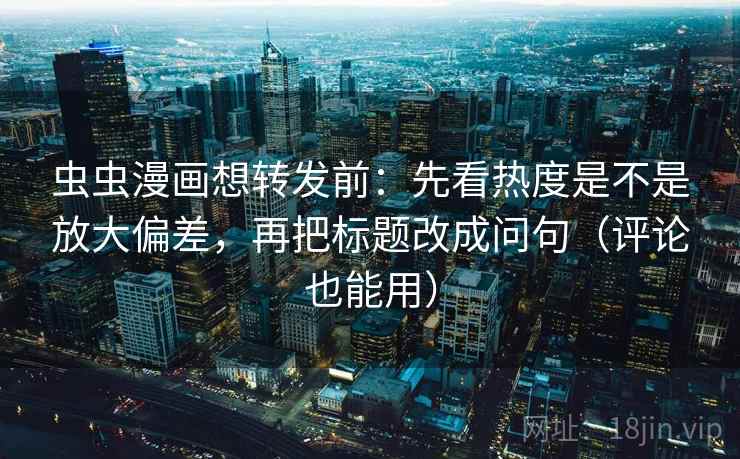 虫虫漫画想转发前：先看热度是不是放大偏差，再把标题改成问句（评论也能用）  第2张