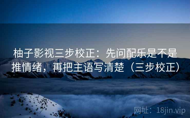 柚子影视三步校正：先问配乐是不是推情绪，再把主语写清楚（三步校正）