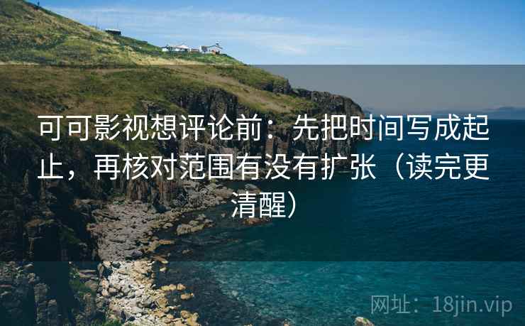 可可影视想评论前：先把时间写成起止，再核对范围有没有扩张（读完更清醒）  第2张