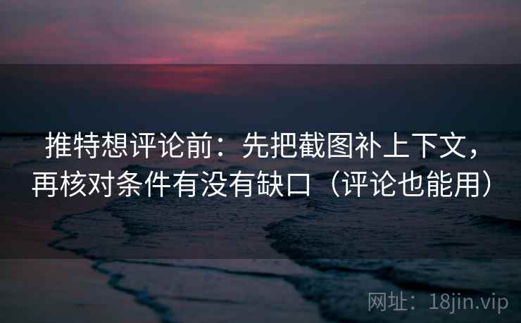推特想评论前：先把截图补上下文，再核对条件有没有缺口（评论也能用）