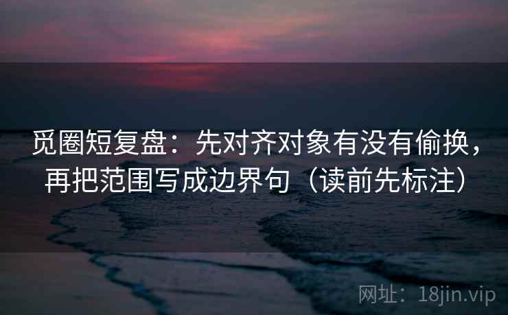 觅圈短复盘：先对齐对象有没有偷换，再把范围写成边界句（读前先标注）