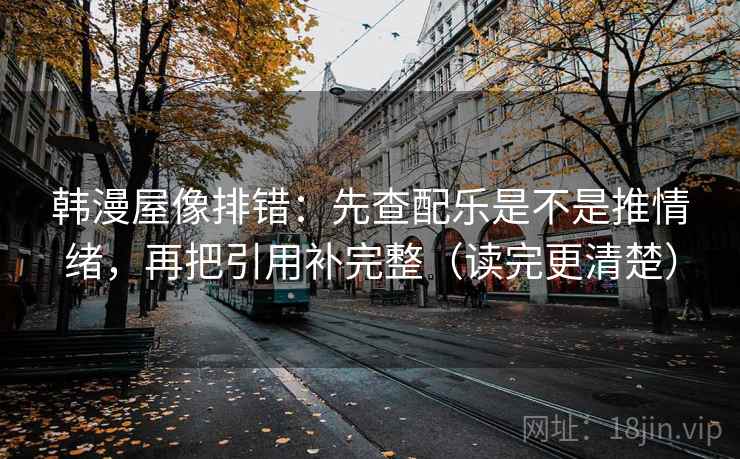 韩漫屋像排错：先查配乐是不是推情绪，再把引用补完整（读完更清楚）