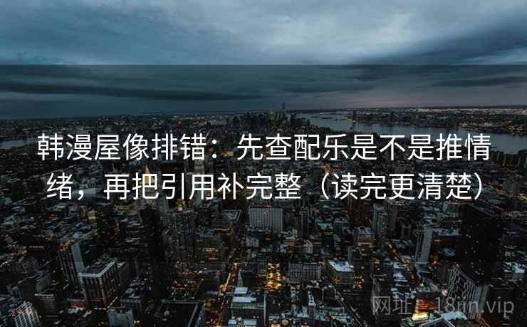 韩漫屋像排错：先查配乐是不是推情绪，再把引用补完整（读完更清楚）  第2张