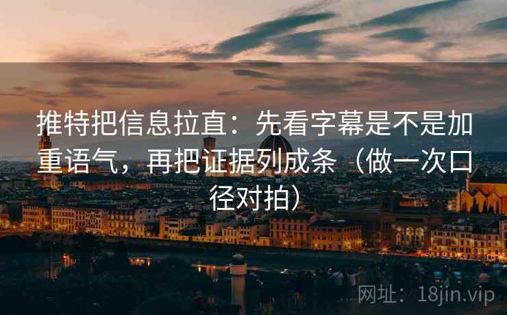 推特把信息拉直：先看字幕是不是加重语气，再把证据列成条（做一次口径对拍）  第2张