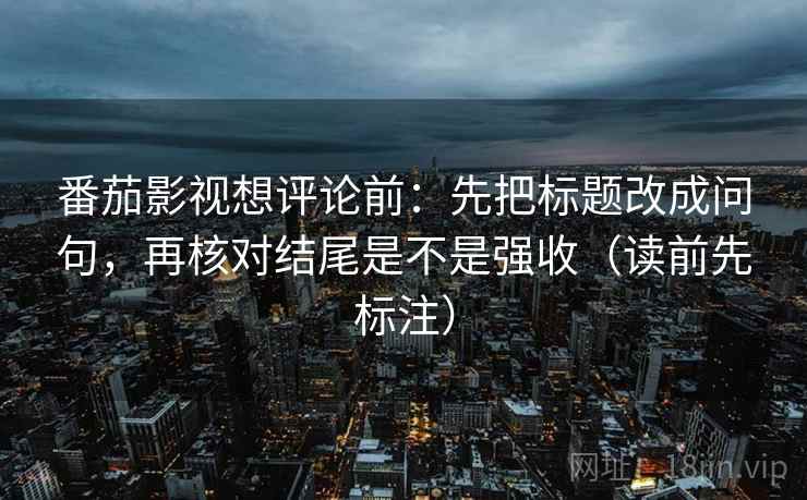番茄影视想评论前：先把标题改成问句，再核对结尾是不是强收（读前先标注）  第2张