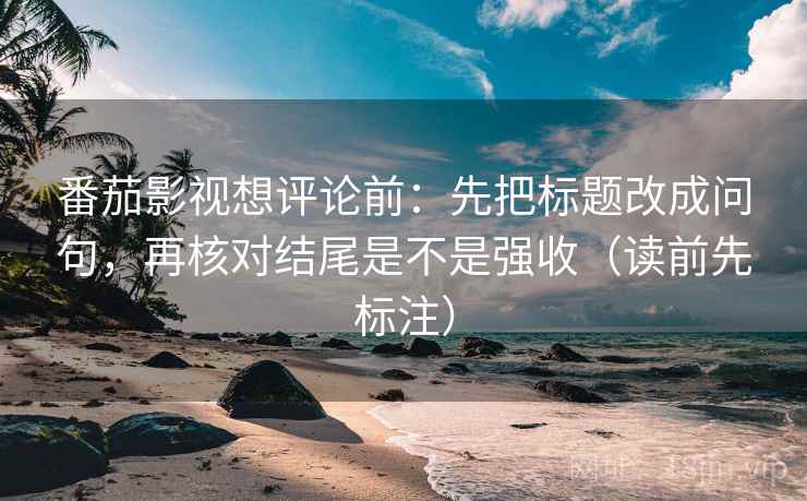 番茄影视想评论前：先把标题改成问句，再核对结尾是不是强收（读前先标注）