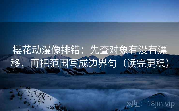 樱花动漫像排错：先查对象有没有漂移，再把范围写成边界句（读完更稳）