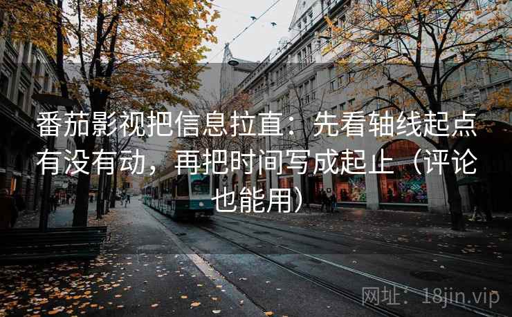 番茄影视把信息拉直：先看轴线起点有没有动，再把时间写成起止（评论也能用）  第2张