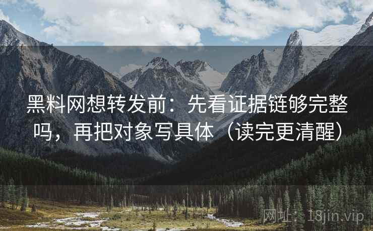 <strong>黑料网</strong>想转发前：先看证据链够完整吗，再把对象写具体（读完更清醒）