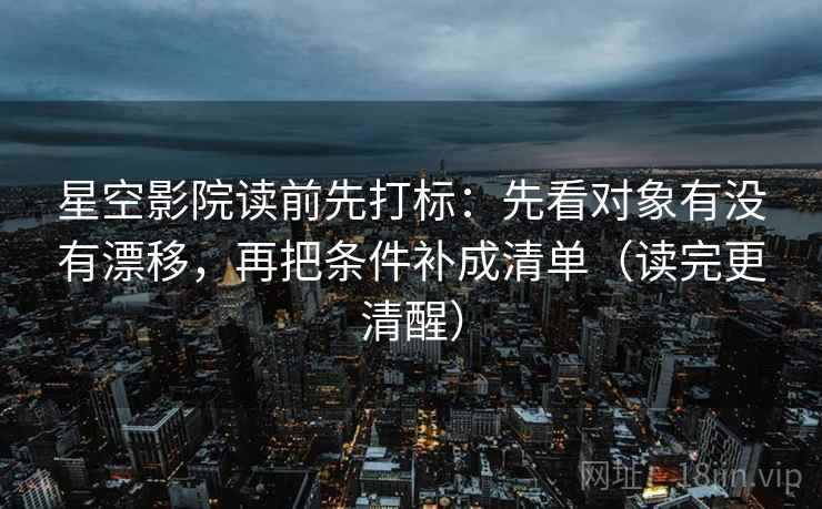 星空影院读前先打标：先看对象有没有漂移，再把条件补成清单（读完更清醒）  第2张