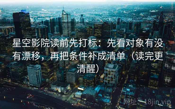 星空影院读前先打标：先看对象有没有漂移，再把条件补成清单（读完更清醒）