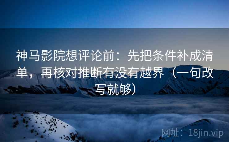 神马影院想评论前：先把条件补成清单，再核对推断有没有越界（一句改写就够）  第1张