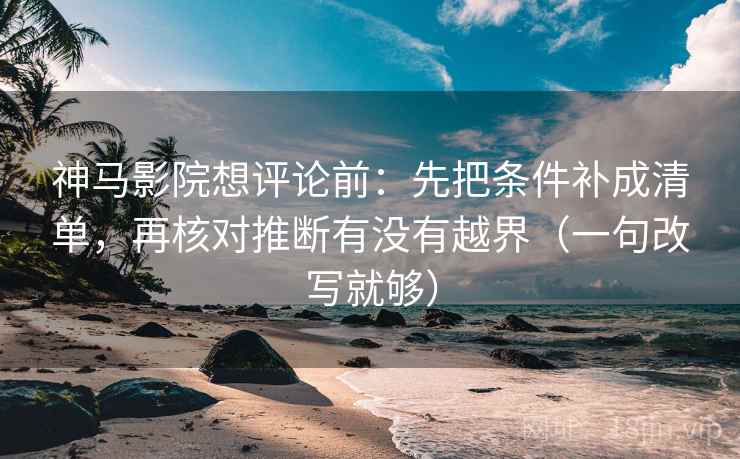 神马影院想评论前：先把条件补成清单，再核对推断有没有越界（一句改写就够）  第2张