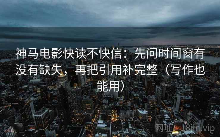神马电影快读不快信：先问时间窗有没有缺失，再把引用补完整（写作也能用）  第2张